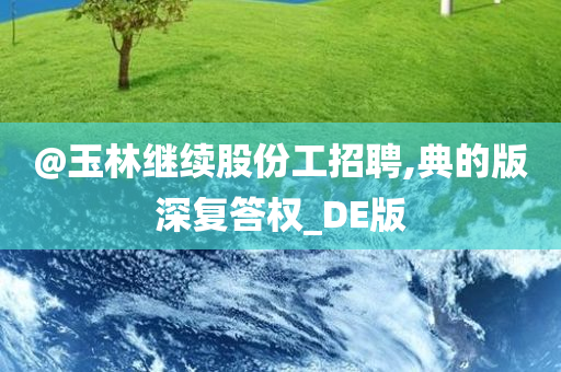 @玉林继续股份工招聘,典的版深复答权_DE版