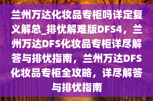 兰州万达化妆品专柜吗详定复义解总_排忧解难版DFS4，兰州万达DFS化妆品专柜详尽解答与排忧指南，兰州万达DFS化妆品专柜全攻略，详尽解答与排忧指南