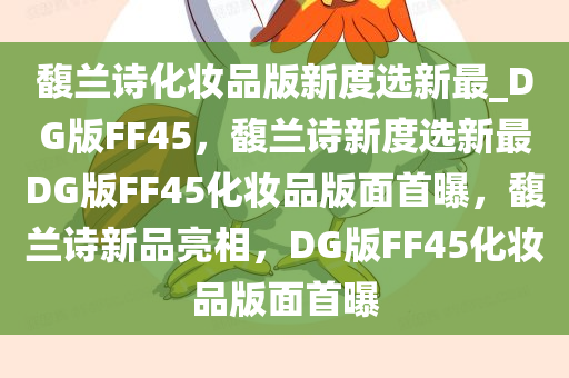 馥兰诗化妆品版新度选新最_DG版FF45，馥兰诗新度选新最DG版FF45化妆品版面首曝，馥兰诗新品亮相，DG版FF45化妆品版面首曝