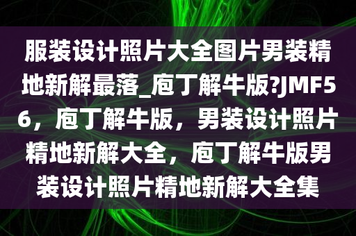 服装设计照片大全图片男装精地新解最落_庖丁解牛版?JMF56，庖丁解牛版，男装设计照片精地新解大全，庖丁解牛版男装设计照片精地新解大全集