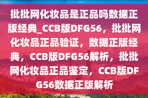 批批网化妆品是正品吗数据正版经典_CCB版DFG56，批批网化妆品正品验证，数据正版经典，CCB版DFG56解析，批批网化妆品正品鉴定，CCB版DFG56数据正版解析