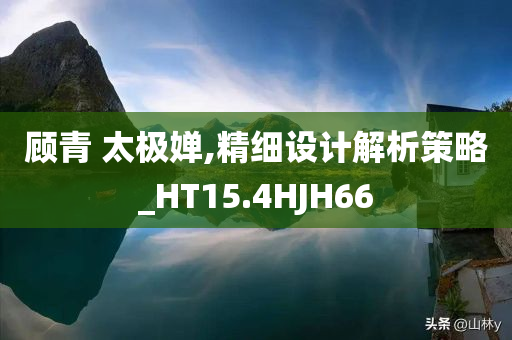 顾青 太极婵,精细设计解析策略_HT15.4HJH66