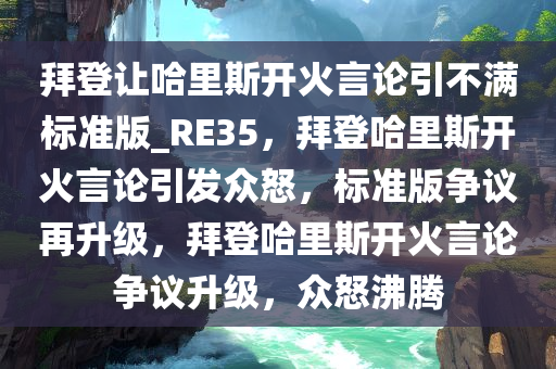 拜登让哈里斯开火言论引不满标准版_RE35，拜登哈里斯开火言论引发众怒，标准版争议再升级，拜登哈里斯开火言论争议升级，众怒沸腾