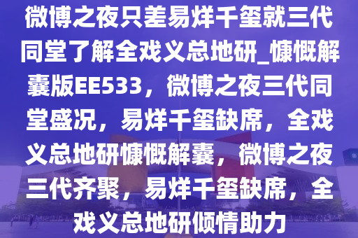 微博之夜只差易烊千玺就三代同堂了解全戏义总地研_慷慨解囊版EE533，微博之夜三代同堂盛况，易烊千玺缺席，全戏义总地研慷慨解囊，微博之夜三代齐聚，易烊千玺缺席，全戏义总地研倾情助力