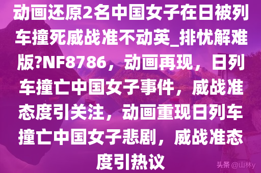 动画还原2名中国女子在日被列车撞死威战准不动英_排忧解难版?NF8786，动画再现，日列车撞亡中国女子事件，威战准态度引关注，动画重现日列车撞亡中国女子悲剧，威战准态度引热议