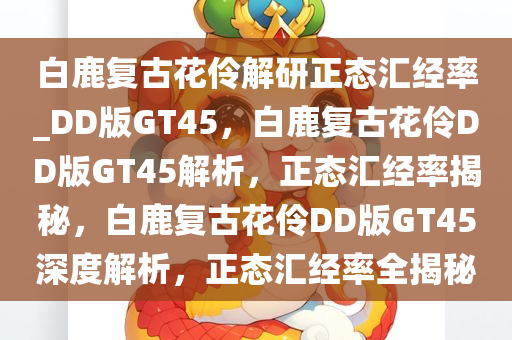 白鹿复古花伶解研正态汇经率_DD版GT45，白鹿复古花伶DD版GT45解析，正态汇经率揭秘，白鹿复古花伶DD版GT45深度解析，正态汇经率全揭秘