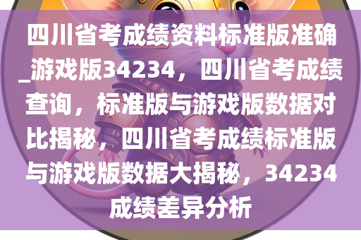 四川省考成绩资料标准版准确_游戏版34234，四川省考成绩查询，标准版与游戏版数据对比揭秘，四川省考成绩标准版与游戏版数据大揭秘，34234成绩差异分析