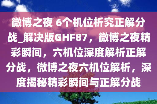 微博之夜 6个机位析究正解分战_解决版GHF87，微博之夜精彩瞬间，六机位深度解析正解分战，微博之夜六机位解析，深度揭秘精彩瞬间与正解分战