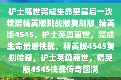 护士离世完成生命里最后一次救援精英版挑战版复刻版_精英版4545，护士英勇离世，完成生命最后挑战，精英版4545复刻传奇，护士英勇离世，精英版4545挑战传奇圆满