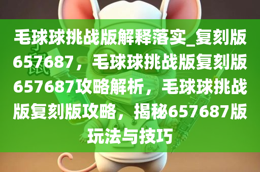 毛球球挑战版解释落实_复刻版657687，毛球球挑战版复刻版657687攻略解析，毛球球挑战版复刻版攻略，揭秘657687版玩法与技巧