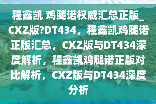 程鑫凯 鸡腿诺权威汇总正版_CXZ版?DT434，程鑫凯鸡腿诺正版汇总，CXZ版与DT434深度解析，程鑫凯鸡腿诺正版对比解析，CXZ版与DT434深度分析