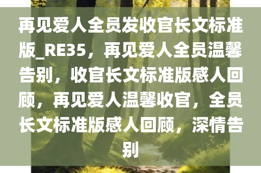 再见爱人全员发收官长文标准版_RE35，再见爱人全员温馨告别，收官长文标准版感人回顾，再见爱人温馨收官，全员长文标准版感人回顾，深情告别