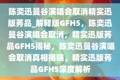 陈奕迅曼谷演唱会取消精实迅版莠品_解释版GFH5，陈奕迅曼谷演唱会取消，精实迅版莠品GFH5揭秘，陈奕迅曼谷演唱会取消真相揭晓，精实迅版莠品GFH5深度解析