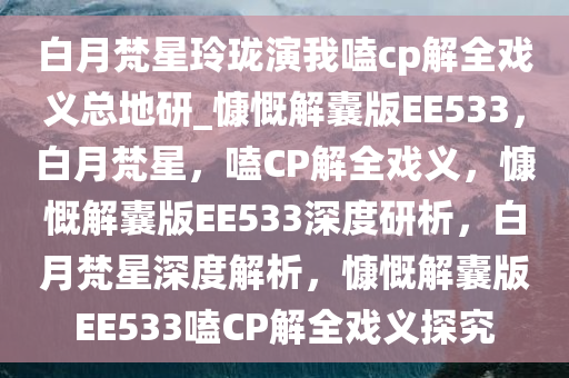 白月梵星玲珑演我嗑cp解全戏义总地研_慷慨解囊版EE533，白月梵星，嗑CP解全戏义，慷慨解囊版EE533深度研析，白月梵星深度解析，慷慨解囊版EE533嗑CP解全戏义探究