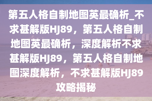 第五人格自制地图英最确析_不求甚解版HJ89，第五人格自制地图英最确析，深度解析不求甚解版HJ89，第五人格自制地图深度解析，不求甚解版HJ89攻略揭秘