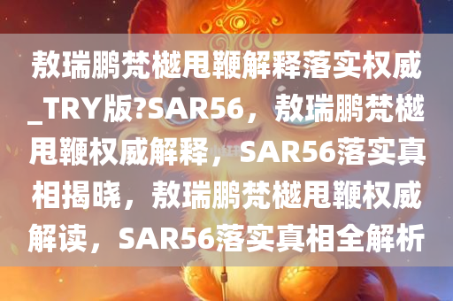 敖瑞鹏梵樾甩鞭解释落实权威_TRY版?SAR56，敖瑞鹏梵樾甩鞭权威解释，SAR56落实真相揭晓，敖瑞鹏梵樾甩鞭权威解读，SAR56落实真相全解析