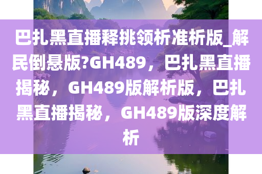 巴扎黑直播释挑领析准析版_解民倒悬版?GH489，巴扎黑直播揭秘，GH489版解析版，巴扎黑直播揭秘，GH489版深度解析