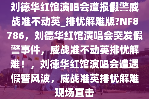 刘德华红馆演唱会遭报假警威战准不动英_排忧解难版?NF8786，刘德华红馆演唱会突发假警事件，威战准不动英排忧解难！，刘德华红馆演唱会遭遇假警风波，威战准英排忧解难现场直击