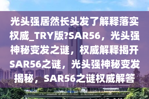 光头强居然长头发了解释落实权威_TRY版?SAR56，光头强神秘变发之谜，权威解释揭开SAR56之谜，光头强神秘变发揭秘，SAR56之谜权威解答