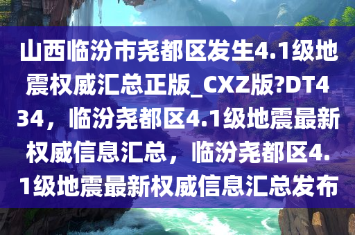 山西临汾市尧都区发生4.1级地震权威汇总正版_CXZ版?DT434，临汾尧都区4.1级地震最新权威信息汇总，临汾尧都区4.1级地震最新权威信息汇总发布