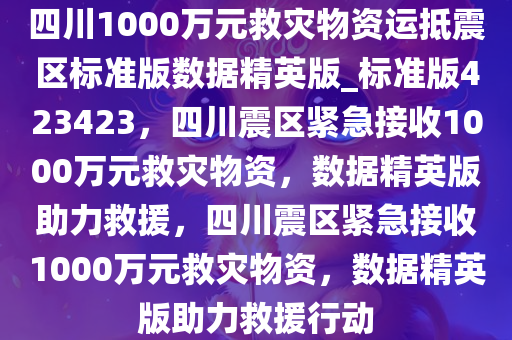 四川1000万元救灾物资运抵震区标准版数据精英版_标准版423423，四川震区紧急接收1000万元救灾物资，数据精英版助力救援，四川震区紧急接收1000万元救灾物资，数据精英版助力救援行动