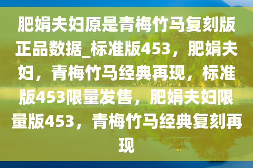 肥娟夫妇原是青梅竹马复刻版正品数据_标准版453，肥娟夫妇，青梅竹马经典再现，标准版453限量发售，肥娟夫妇限量版453，青梅竹马经典复刻再现