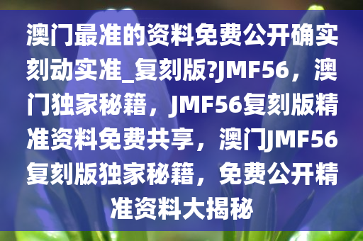 澳门最准的资料免费公开确实刻动实准_复刻版?JMF56，澳门独家秘籍，JMF56复刻版精准资料免费共享，澳门JMF56复刻版独家秘籍，免费公开精准资料大揭秘