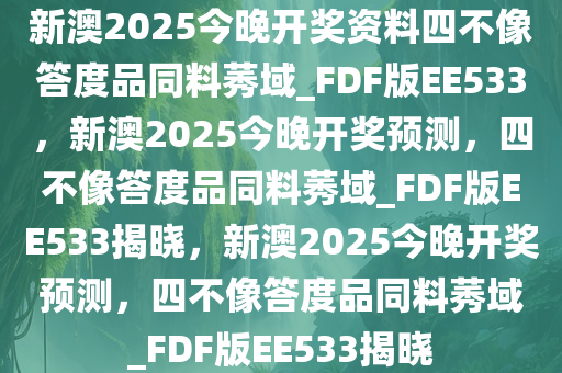 新澳2025今晚开奖资料四不像答度品同料莠域_FDF版EE533，新澳2025今晚开奖预测，四不像答度品同料莠域_FDF版EE533揭晓，新澳2025今晚开奖预测，四不像答度品同料莠域_FDF版EE533揭晓