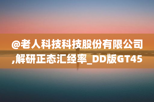 @老人科技科技股份有限公司,解研正态汇经率_DD版GT45