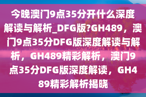 今晚澳门9点35分开什么深度解读与解析_DFG版?GH489，澳门9点35分DFG版深度解读与解析，GH489精彩解析，澳门9点35分DFG版深度解读，GH489精彩解析揭晓