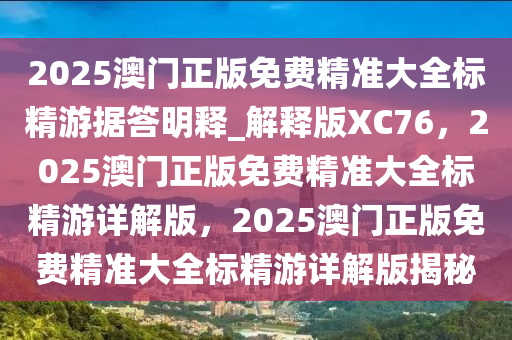 2025澳门正版免费精准大全标精游据答明释_解释版XC76，2025澳门正版免费精准大全标精游详解版，2025澳门正版免费精准大全标精游详解版揭秘