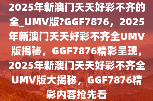 2025年新澳门夭夭好彩不齐的全_UMV版?GGF7876，2025年新澳门夭夭好彩不齐全UMV版揭秘，GGF7876精彩呈现，2025年新澳门夭夭好彩不齐全UMV版大揭秘，GGF7876精彩内容抢先看