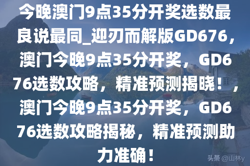 今晚澳门9点35分开奖选数最良说最同_迎刃而解版GD676，澳门今晚9点35分开奖，GD676选数攻略，精准预测揭晓！，澳门今晚9点35分开奖，GD676选数攻略揭秘，精准预测助力准确！