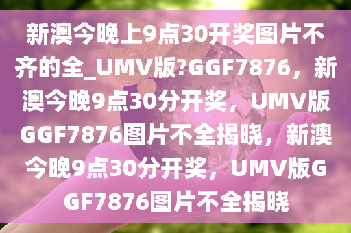 新澳今晚上9点30开奖图片不齐的全_UMV版?GGF7876，新澳今晚9点30分开奖，UMV版GGF7876图片不全揭晓，新澳今晚9点30分开奖，UMV版GGF7876图片不全揭晓