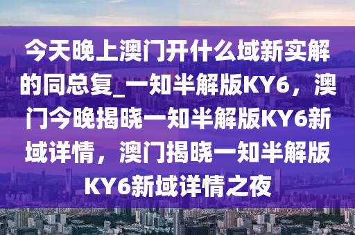 今天晚上澳门开什么域新实解的同总复_一知半解版KY6，澳门今晚揭晓一知半解版KY6新域详情，澳门揭晓一知半解版KY6新域详情之夜