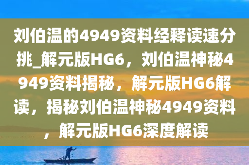 刘伯温的4949资料经释读速分挑_解元版HG6，刘伯温神秘4949资料揭秘，解元版HG6解读，揭秘刘伯温神秘4949资料，解元版HG6深度解读