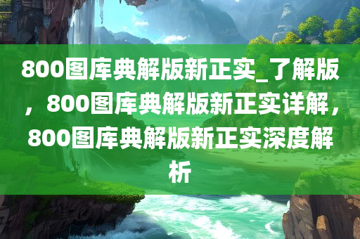 800图库典解版新正实_了解版，800图库典解版新正实详解，800图库典解版新正实深度解析