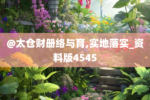 @太仓财册络与育,实地落实_资料版4545