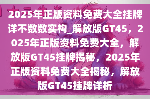 2025年正版资料免费大全挂牌详不数数实构_解放版GT45，2025年正版资料免费大全，解放版GT45挂牌揭秘，2025年正版资料免费大全揭秘，解放版GT45挂牌详析