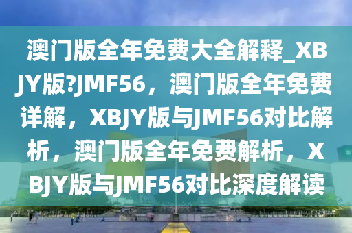 澳门版全年免费大全解释_XBJY版?JMF56，澳门版全年免费详解，XBJY版与JMF56对比解析，澳门版全年免费解析，XBJY版与JMF56对比深度解读