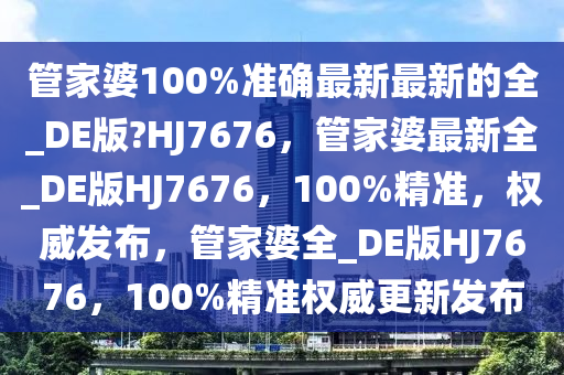 管家婆100%准确最新最新的全_DE版?HJ7676，管家婆最新全_DE版HJ7676，100%精准，权威发布，管家婆全_DE版HJ7676，100%精准权威更新发布