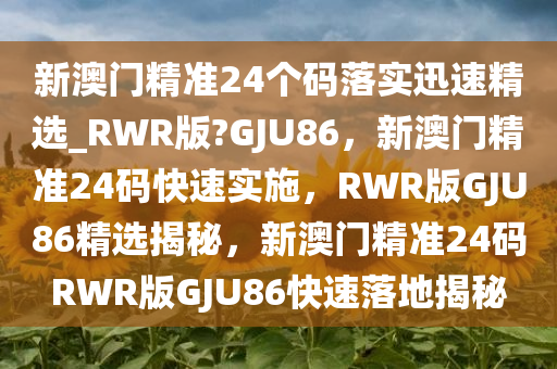 新澳门精准24个码落实迅速精选_RWR版?GJU86，新澳门精准24码快速实施，RWR版GJU86精选揭秘，新澳门精准24码RWR版GJU86快速落地揭秘