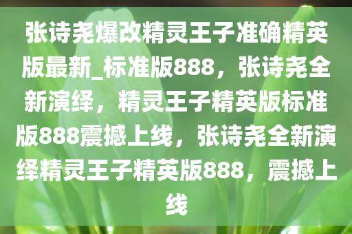 张诗尧爆改精灵王子准确精英版最新_标准版888，张诗尧全新演绎，精灵王子精英版标准版888震撼上线，张诗尧全新演绎精灵王子精英版888，震撼上线