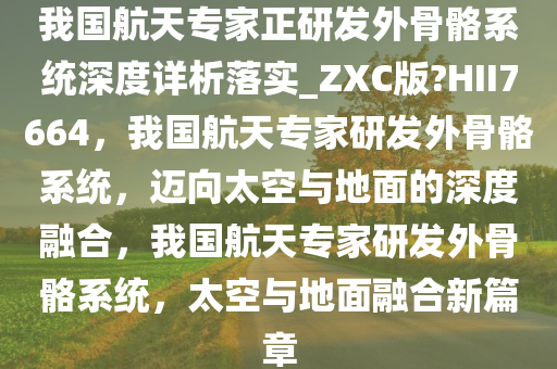 我国航天专家正研发外骨骼系统深度详析落实_ZXC版?HII7664，我国航天专家研发外骨骼系统，迈向太空与地面的深度融合，我国航天专家研发外骨骼系统，太空与地面融合新篇章