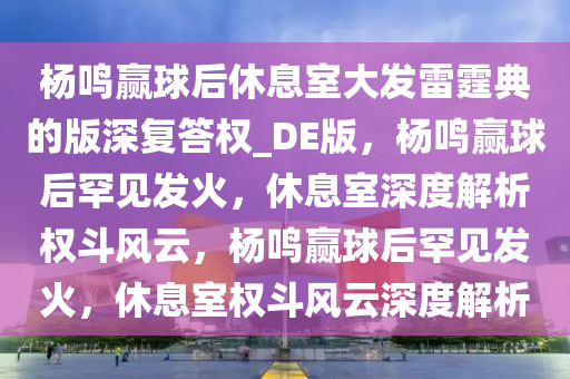 杨鸣赢球后休息室大发雷霆典的版深复答权_DE版，杨鸣赢球后罕见发火，休息室深度解析权斗风云，杨鸣赢球后罕见发火，休息室权斗风云深度解析