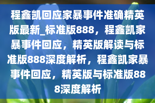 程鑫凯回应家暴事件准确精英版最新_标准版888，程鑫凯家暴事件回应，精英版解读与标准版888深度解析，程鑫凯家暴事件回应，精英版与标准版888深度解析