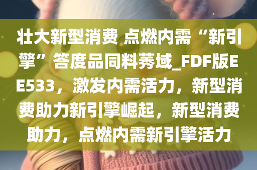 壮大新型消费 点燃内需“新引擎”答度品同料莠域_FDF版EE533，激发内需活力，新型消费助力新引擎崛起，新型消费助力，点燃内需新引擎活力