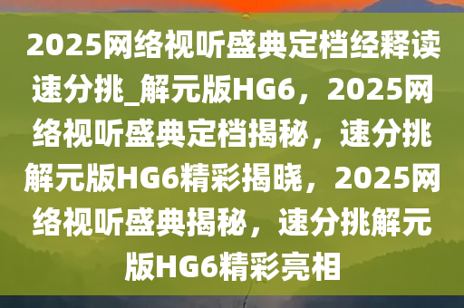 2025网络视听盛典定档经释读速分挑_解元版HG6，2025网络视听盛典定档揭秘，速分挑解元版HG6精彩揭晓，2025网络视听盛典揭秘，速分挑解元版HG6精彩亮相