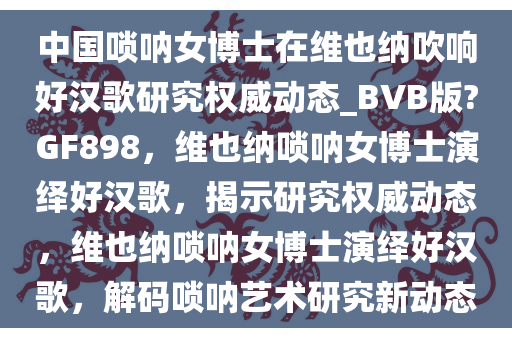 中国唢呐女博士在维也纳吹响好汉歌研究权威动态_BVB版?GF898，维也纳唢呐女博士演绎好汉歌，揭示研究权威动态，维也纳唢呐女博士演绎好汉歌，解码唢呐艺术研究新动态