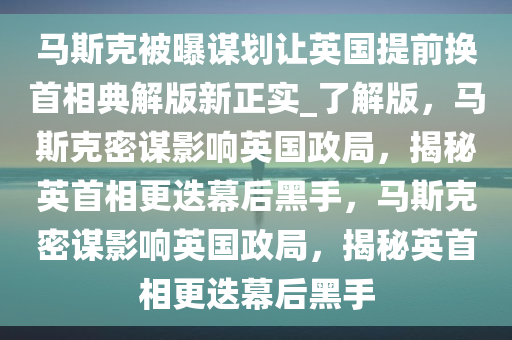 马斯克被曝谋划让英国提前换首相典解版新正实_了解版，马斯克密谋影响英国政局，揭秘英首相更迭幕后黑手，马斯克密谋影响英国政局，揭秘英首相更迭幕后黑手